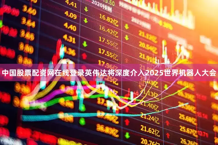 中国股票配资网在线登录英伟达将深度介入2025世界机器人大会