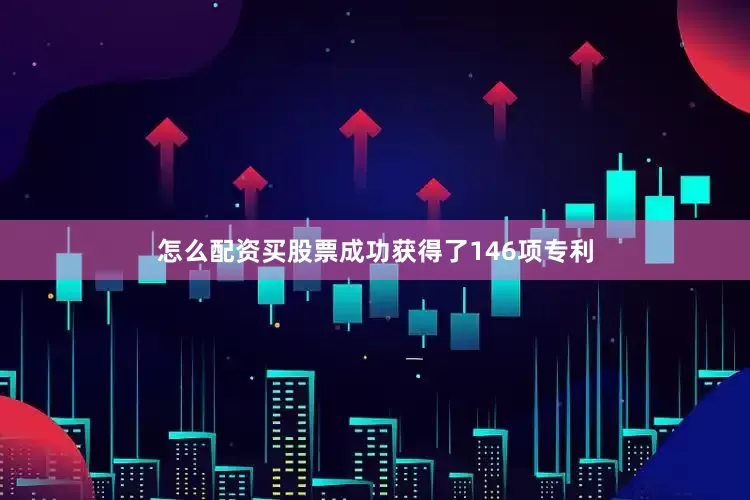 怎么配资买股票成功获得了146项专利