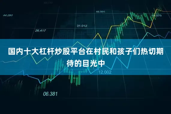 国内十大杠杆炒股平台在村民和孩子们热切期待的目光中