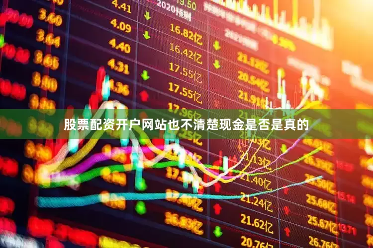 股票配资开户网站也不清楚现金是否是真的