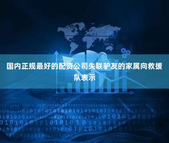 国内正规最好的配资公司失联驴友的家属向救援队表示