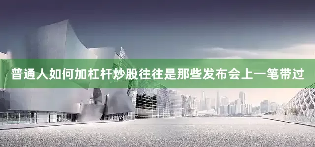 普通人如何加杠杆炒股往往是那些发布会上一笔带过