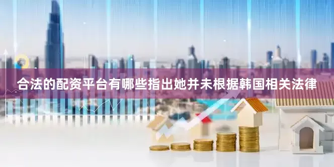 合法的配资平台有哪些指出她并未根据韩国相关法律