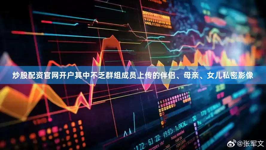 炒股配资官网开户其中不乏群组成员上传的伴侣、母亲、女儿私密影像