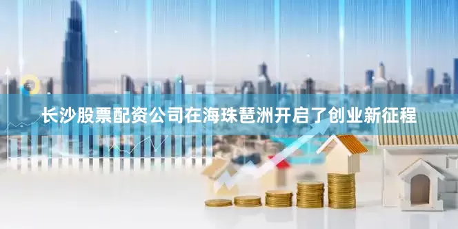 长沙股票配资公司在海珠琶洲开启了创业新征程