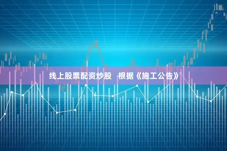 线上股票配资炒股   根据《施工公告》