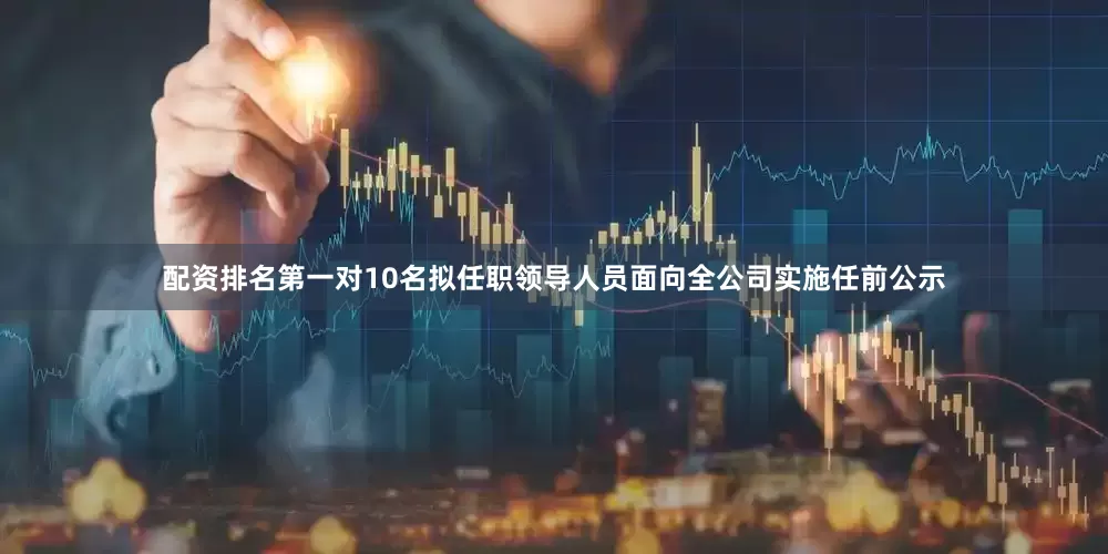 配资排名第一对10名拟任职领导人员面向全公司实施任前公示