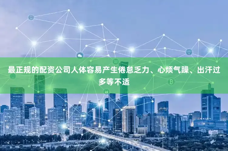 最正规的配资公司人体容易产生倦怠乏力、心烦气躁、出汗过多等不适