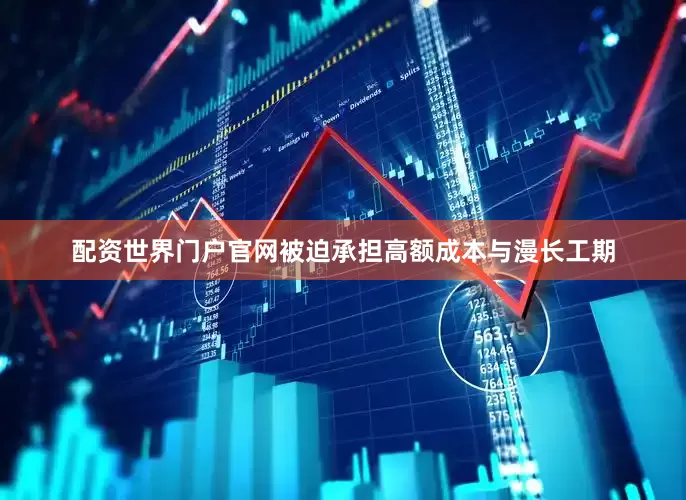 配资世界门户官网被迫承担高额成本与漫长工期