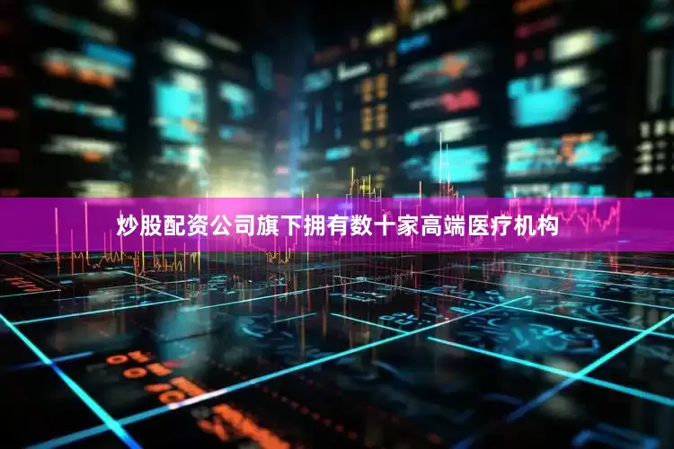 炒股配资公司旗下拥有数十家高端医疗机构