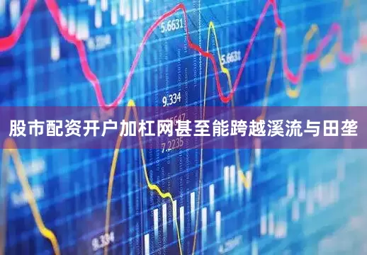 股市配资开户加杠网甚至能跨越溪流与田垄