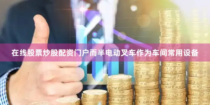 在线股票炒股配资门户而半电动叉车作为车间常用设备