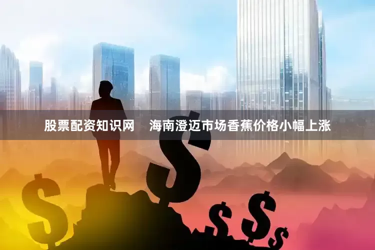 股票配资知识网    海南澄迈市场香蕉价格小幅上涨