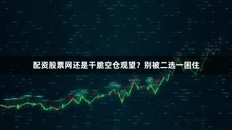 配资股票网还是干脆空仓观望？别被二选一困住