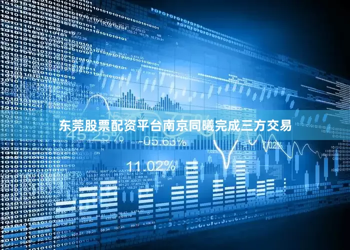 东莞股票配资平台南京同曦完成三方交易