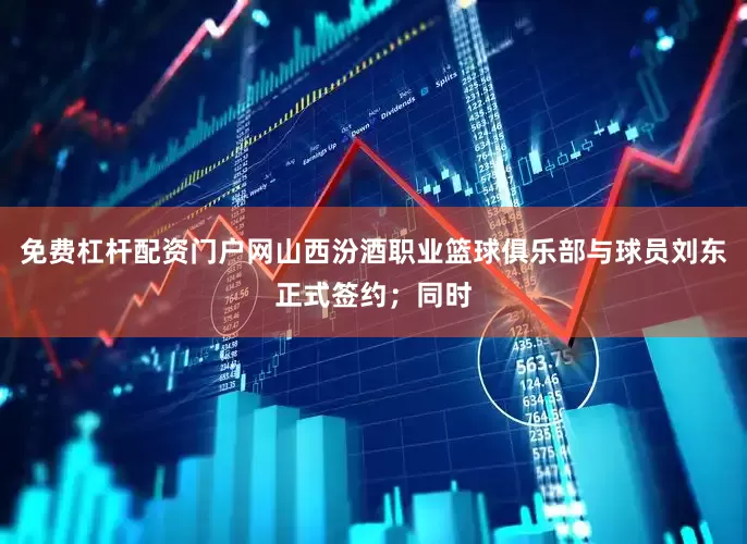 免费杠杆配资门户网山西汾酒职业篮球俱乐部与球员刘东正式签约；同时
