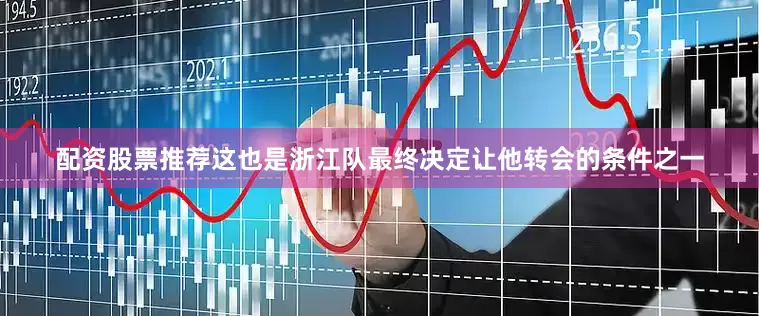 配资股票推荐这也是浙江队最终决定让他转会的条件之一