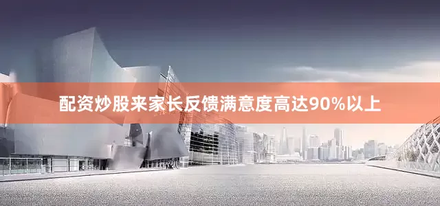 配资炒股来家长反馈满意度高达90%以上