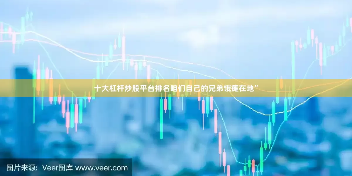 十大杠杆炒股平台排名咱们自己的兄弟饿瘫在地”
