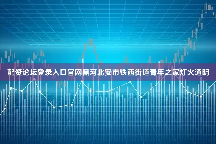 配资论坛登录入口官网黑河北安市铁西街道青年之家灯火通明