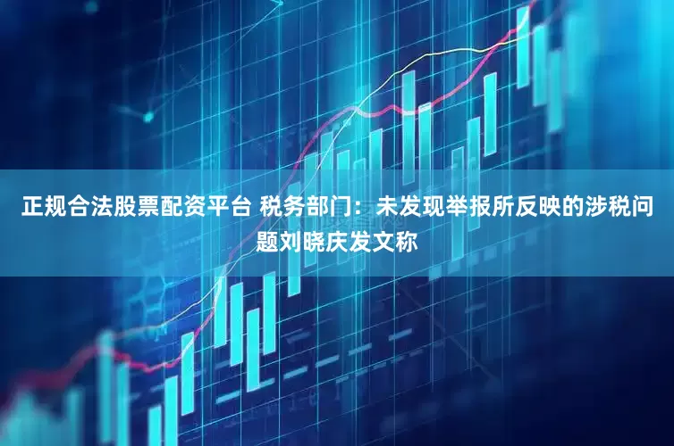 正规合法股票配资平台 税务部门：未发现举报所反映的涉税问题刘晓庆发文称