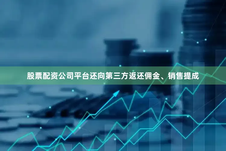 股票配资公司平台还向第三方返还佣金、销售提成