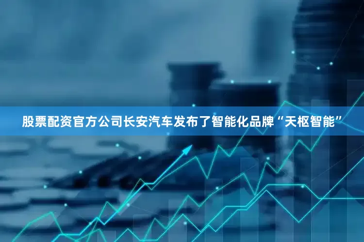 股票配资官方公司长安汽车发布了智能化品牌“天枢智能”