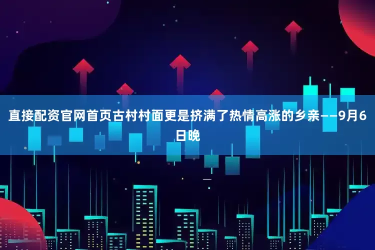 直接配资官网首页古村村面更是挤满了热情高涨的乡亲——9月6日晚