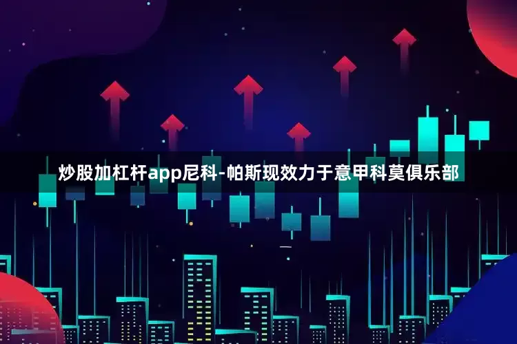 炒股加杠杆app尼科-帕斯现效力于意甲科莫俱乐部