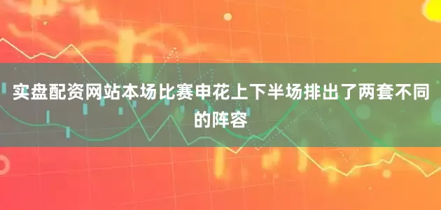 实盘配资网站本场比赛申花上下半场排出了两套不同的阵容