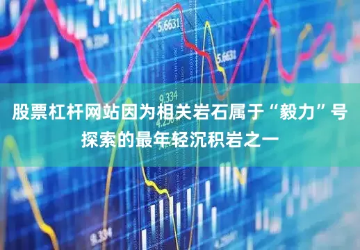 股票杠杆网站因为相关岩石属于“毅力”号探索的最年轻沉积岩之一