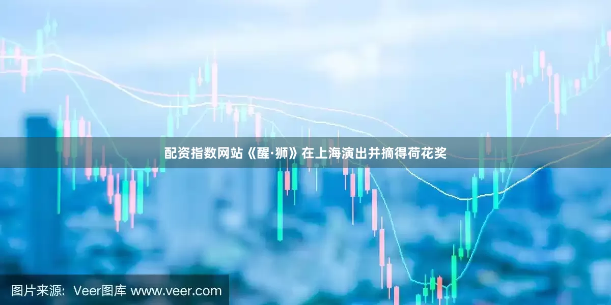 配资指数网站《醒·狮》在上海演出并摘得荷花奖