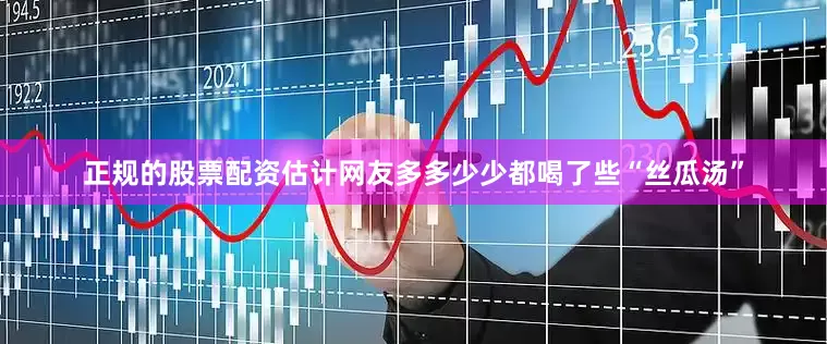 正规的股票配资估计网友多多少少都喝了些“丝瓜汤”