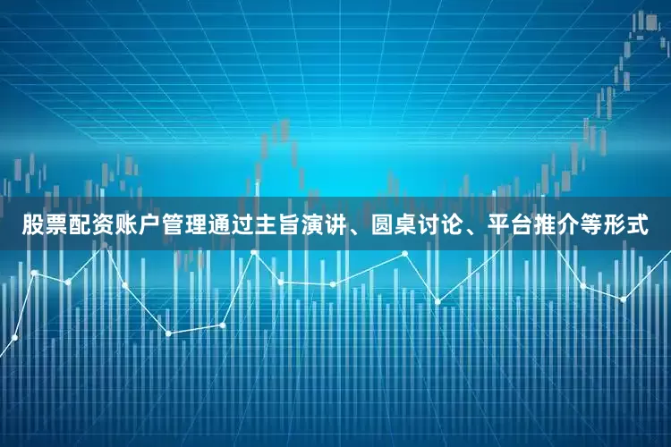 股票配资账户管理通过主旨演讲、圆桌讨论、平台推介等形式