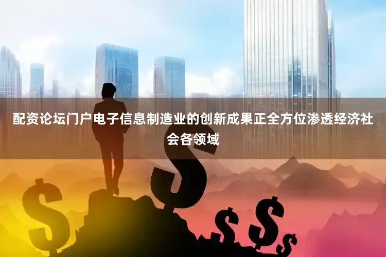 配资论坛门户电子信息制造业的创新成果正全方位渗透经济社会各领域