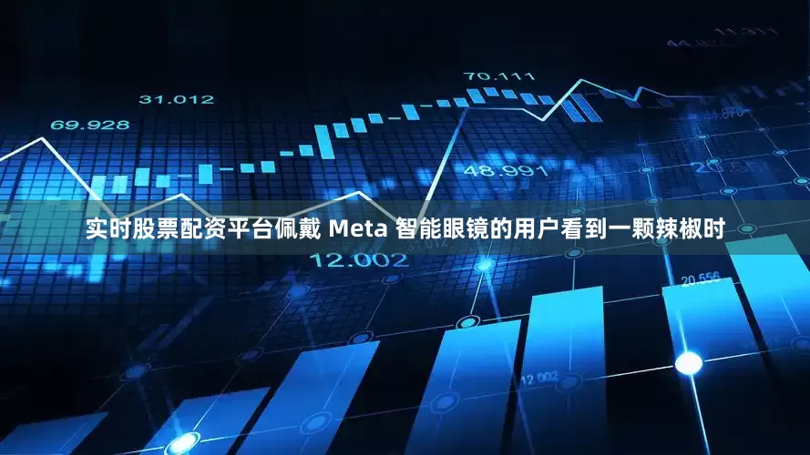 实时股票配资平台佩戴 Meta 智能眼镜的用户看到一颗辣椒时