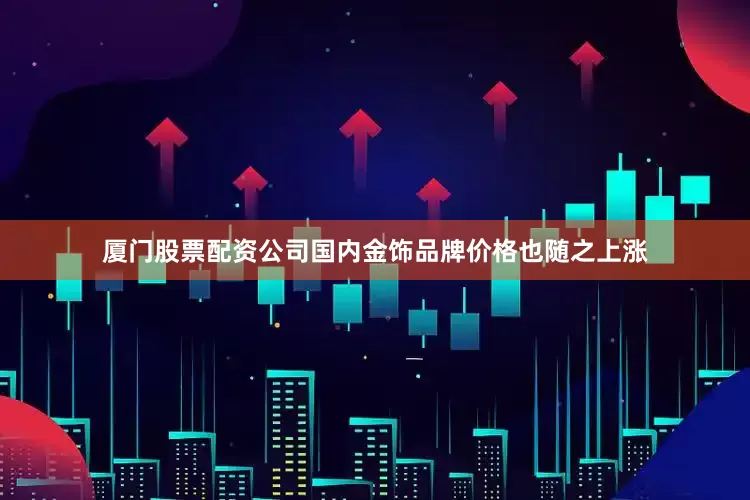 厦门股票配资公司国内金饰品牌价格也随之上涨
