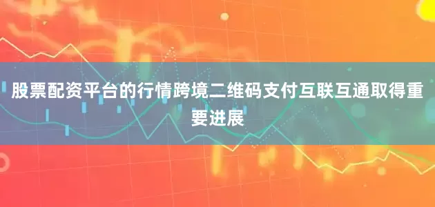 股票配资平台的行情跨境二维码支付互联互通取得重要进展