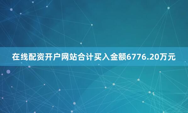 在线配资开户网站合计买入金额6776.20万元