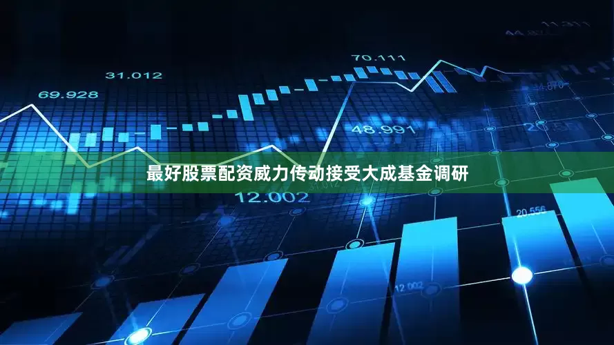 最好股票配资威力传动接受大成基金调研
