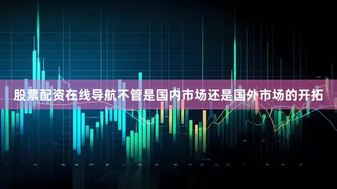 股票配资在线导航不管是国内市场还是国外市场的开拓