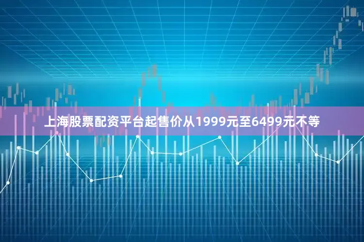 上海股票配资平台起售价从1999元至6499元不等