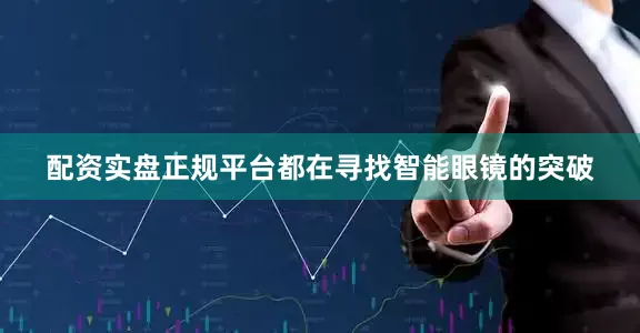 配资实盘正规平台都在寻找智能眼镜的突破