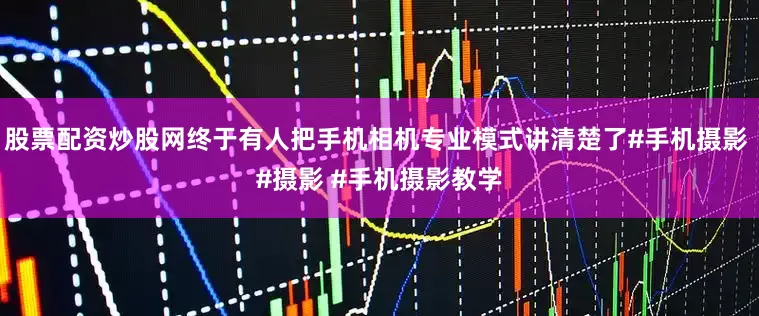 股票配资炒股网终于有人把手机相机专业模式讲清楚了#手机摄影 #摄影 #手机摄影教学