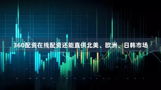 360配资在线配资还能直供北美、欧洲、日韩市场