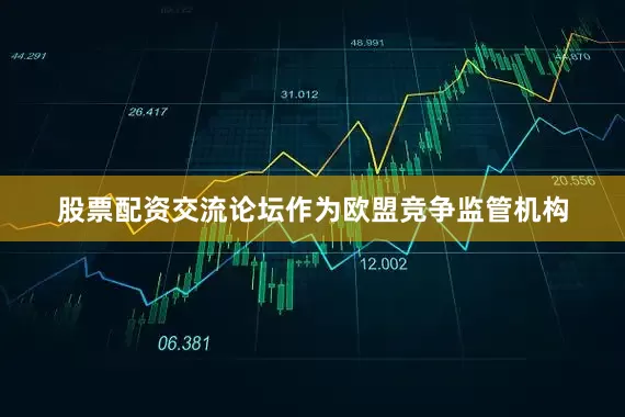 股票配资交流论坛作为欧盟竞争监管机构