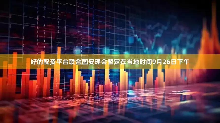 好的配资平台联合国安理会暂定在当地时间9月26日下午
