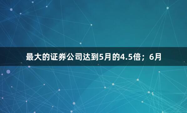 最大的证券公司达到5月的4.5倍；6月