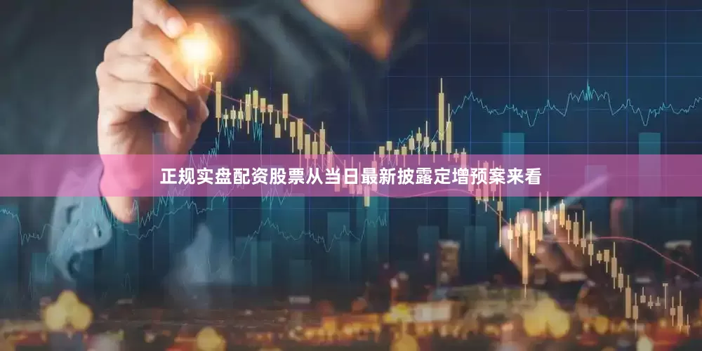 正规实盘配资股票从当日最新披露定增预案来看