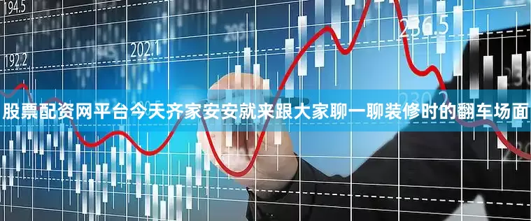 股票配资网平台今天齐家安安就来跟大家聊一聊装修时的翻车场面